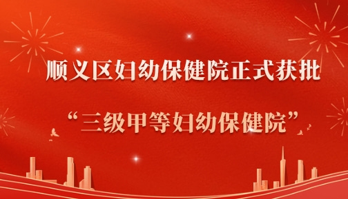 27年蝶变，终圆梦！顺义区妇幼保健院正式获批“三级甲等妇幼保健院”！